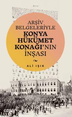 Arşiv Belgeleriyle Konya Hükümet Konağı`nın İnşası - 1